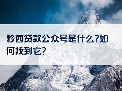 黔西贷款公众号是什么？如何找到它？