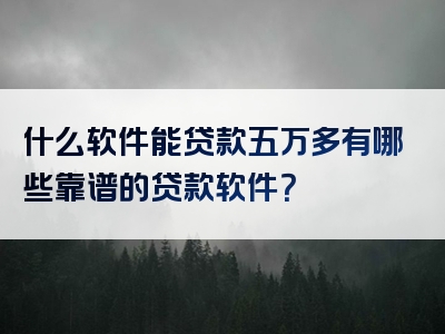 什么软件能贷款五万多有哪些靠谱的贷款软件？