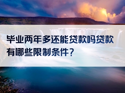 毕业两年多还能贷款吗贷款有哪些限制条件？