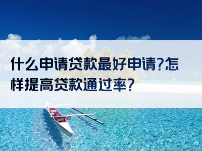 什么申请贷款最好申请？怎样提高贷款通过率？