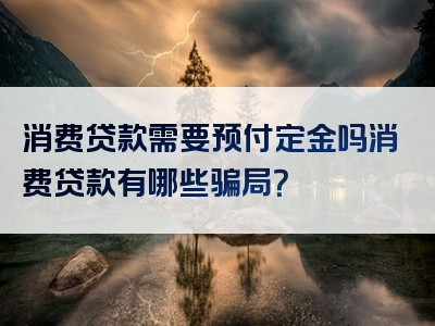 消费贷款需要预付定金吗消费贷款有哪些骗局？