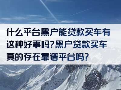 什么平台黑户能贷款买车有这种好事吗？黑户贷款买车真的存在靠谱平台吗？