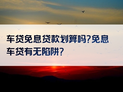 车贷免息贷款划算吗？免息车贷有无陷阱？