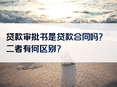 贷款审批书是贷款合同吗？二者有何区别？