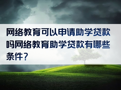 网络教育可以申请助学贷款吗网络教育助学贷款有哪些条件？