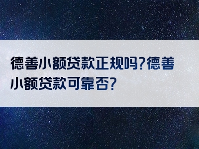 德善小额贷款正规吗？德善小额贷款可靠否？