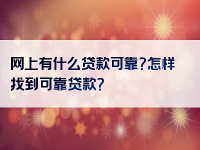 网上有什么贷款可靠？怎样找到可靠贷款？