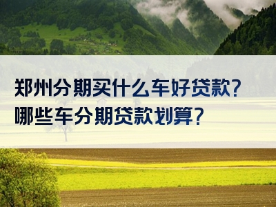 郑州分期买什么车好贷款？哪些车分期贷款划算？