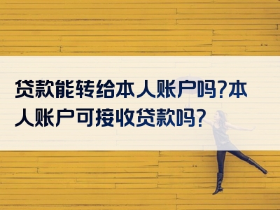 贷款能转给本人账户吗？本人账户可接收贷款吗？