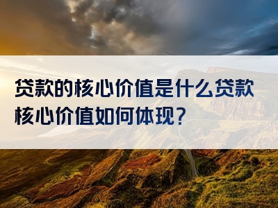 贷款的核心价值是什么贷款核心价值如何体现？