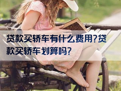 贷款买轿车有什么费用？贷款买轿车划算吗？