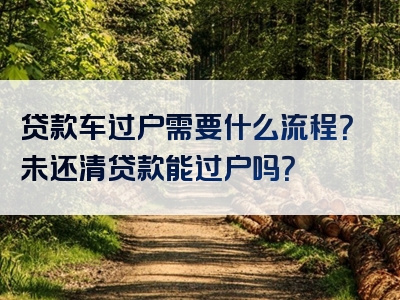 贷款车过户需要什么流程？未还清贷款能过户吗？