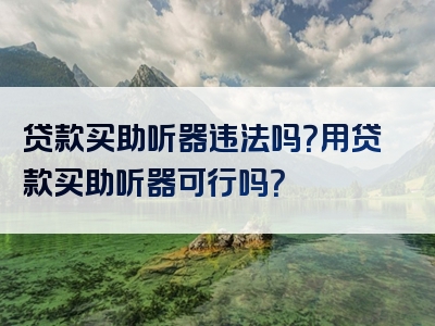 贷款买助听器违法吗？用贷款买助听器可行吗？