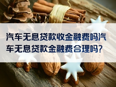 汽车无息贷款收金融费吗汽车无息贷款金融费合理吗？