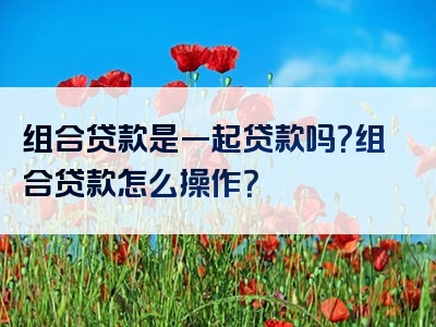 组合贷款是一起贷款吗？组合贷款怎么操作？