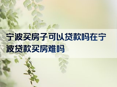 宁波买房子可以贷款吗在宁波贷款买房难吗