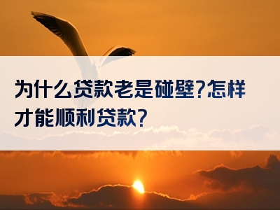 为什么贷款老是碰壁？怎样才能顺利贷款？