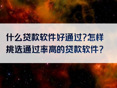 什么贷款软件好通过？怎样挑选通过率高的贷款软件？