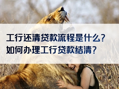 工行还清贷款流程是什么？如何办理工行贷款结清？