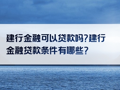 建行金融可以贷款吗？建行金融贷款条件有哪些？