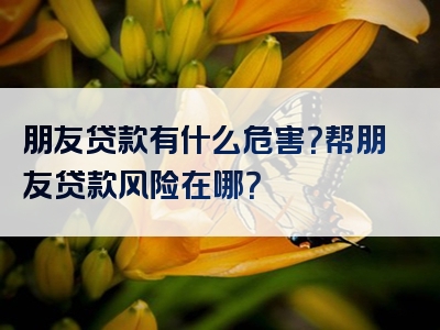 朋友贷款有什么危害？帮朋友贷款风险在哪？