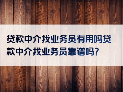 贷款中介找业务员有用吗贷款中介找业务员靠谱吗？