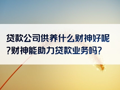 贷款公司供养什么财神好呢？财神能助力贷款业务吗？