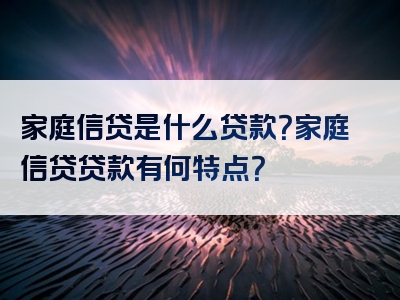 家庭信贷是什么贷款？家庭信贷贷款有何特点？