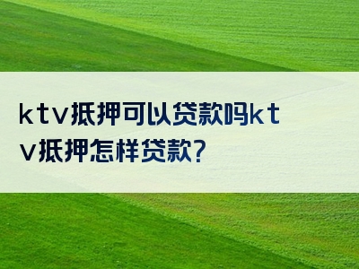 ktv抵押可以贷款吗ktv抵押怎样贷款？