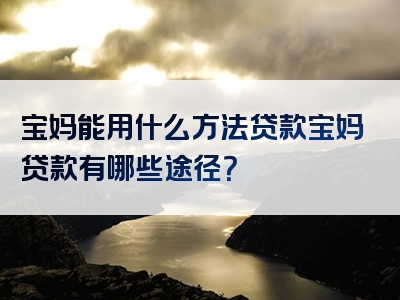 宝妈能用什么方法贷款宝妈贷款有哪些途径？