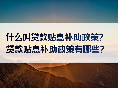 什么叫贷款贴息补助政策？贷款贴息补助政策有哪些？