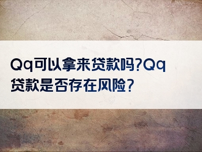 Qq可以拿来贷款吗？Qq贷款是否存在风险？