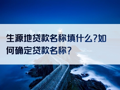 生源地贷款名称填什么？如何确定贷款名称？