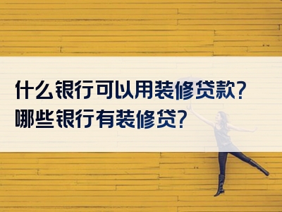 什么银行可以用装修贷款？哪些银行有装修贷？