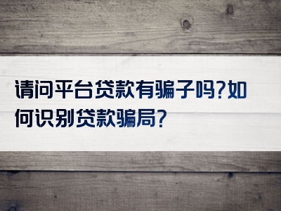 请问平台贷款有骗子吗？如何识别贷款骗局？