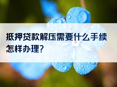 抵押贷款解压需要什么手续怎样办理？