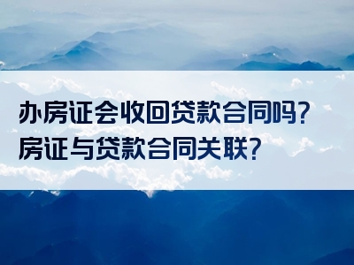 办房证会收回贷款合同吗？房证与贷款合同关联？