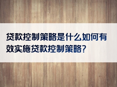 贷款控制策略是什么如何有效实施贷款控制策略？