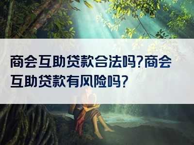 商会互助贷款合法吗？商会互助贷款有风险吗？