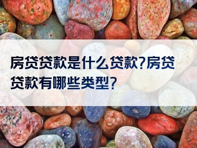 房贷贷款是什么贷款？房贷贷款有哪些类型？