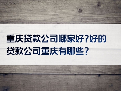 重庆贷款公司哪家好？好的贷款公司重庆有哪些？