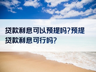 贷款利息可以预提吗？预提贷款利息可行吗？