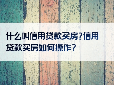 什么叫信用贷款买房？信用贷款买房如何操作？