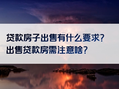 贷款房子出售有什么要求？出售贷款房需注意啥？