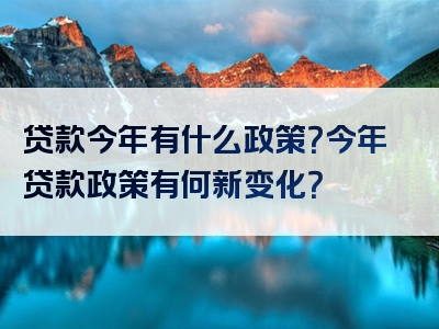 贷款今年有什么政策？今年贷款政策有何新变化？