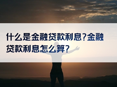 什么是金融贷款利息？金融贷款利息怎么算？