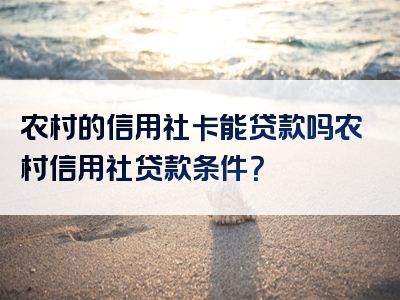 农村的信用社卡能贷款吗农村信用社贷款条件？