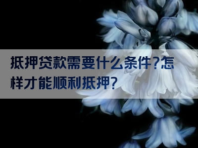 抵押贷款需要什么条件？怎样才能顺利抵押？