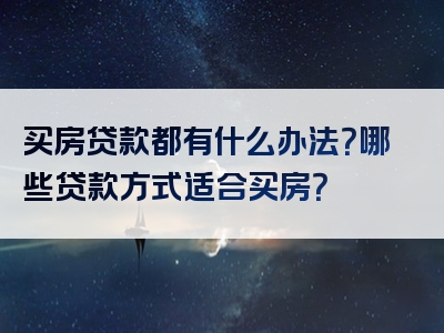 买房贷款都有什么办法？哪些贷款方式适合买房？