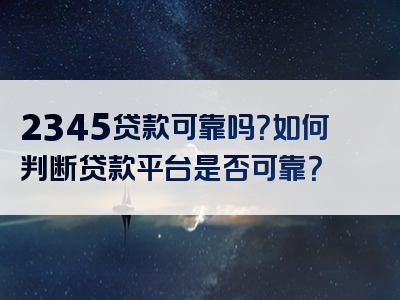 2345贷款可靠吗？如何判断贷款平台是否可靠？